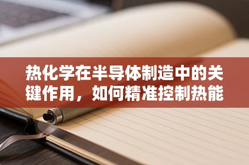 热化学在半导体制造中的关键作用，如何精准控制热能以优化工艺？