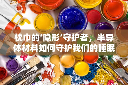 枕巾的‘隐形’守护者，半导体材料如何守护我们的睡眠健康？