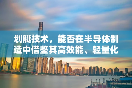 划艇技术，能否在半导体制造中借鉴其高效能、轻量化的设计理念？