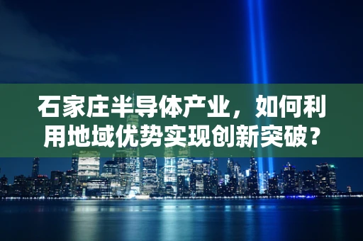 石家庄半导体产业，如何利用地域优势实现创新突破？