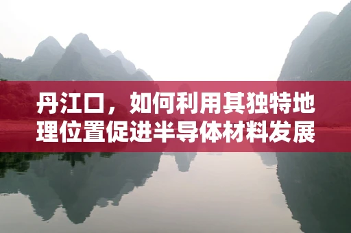丹江口，如何利用其独特地理位置促进半导体材料发展？
