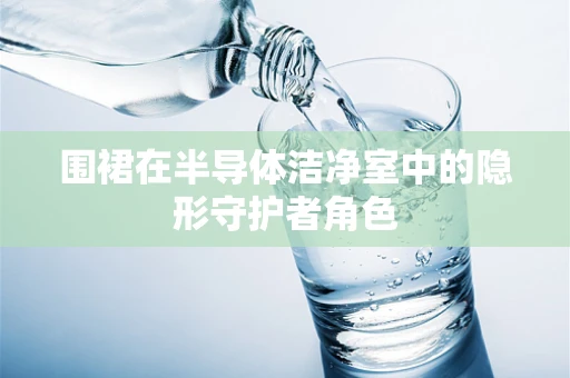 围裙在半导体洁净室中的隐形守护者角色