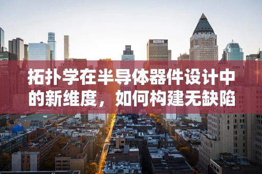 拓扑学在半导体器件设计中的新维度，如何构建无缺陷的电子路径？