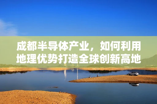 成都半导体产业，如何利用地理优势打造全球创新高地？
