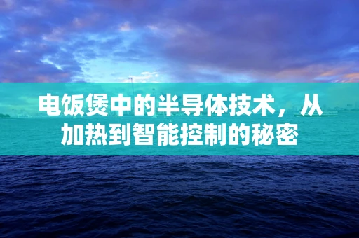 电饭煲中的半导体技术，从加热到智能控制的秘密
