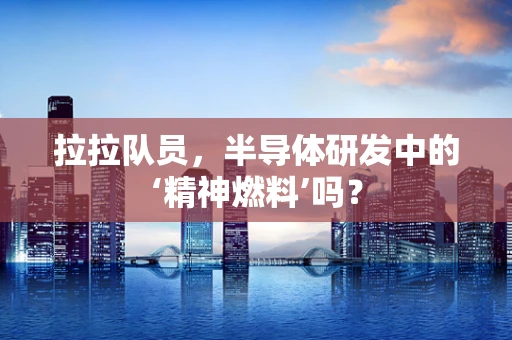拉拉队员，半导体研发中的‘精神燃料’吗？