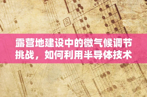 露营地建设中的微气候调节挑战，如何利用半导体技术创造更宜人的户外环境？