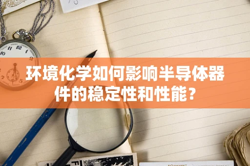 环境化学如何影响半导体器件的稳定性和性能？
