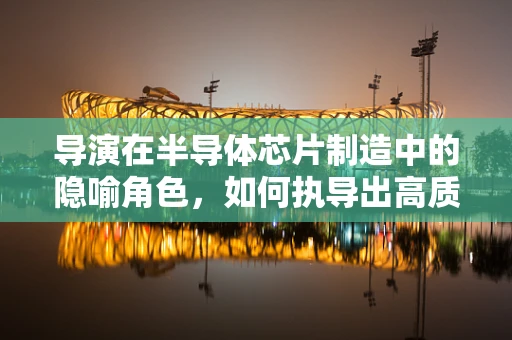 导演在半导体芯片制造中的隐喻角色，如何执导出高质量的集成电路？
