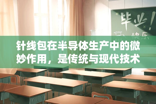 针线包在半导体生产中的微妙作用，是传统与现代技术的奇妙融合吗？