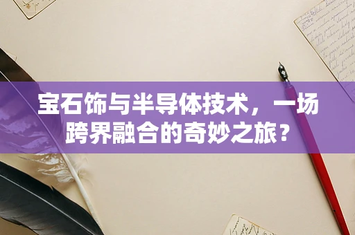 宝石饰与半导体技术，一场跨界融合的奇妙之旅？