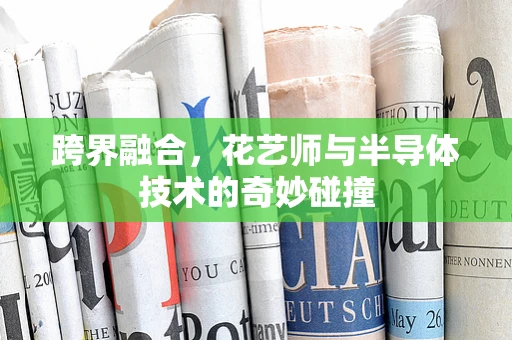 跨界融合，花艺师与半导体技术的奇妙碰撞