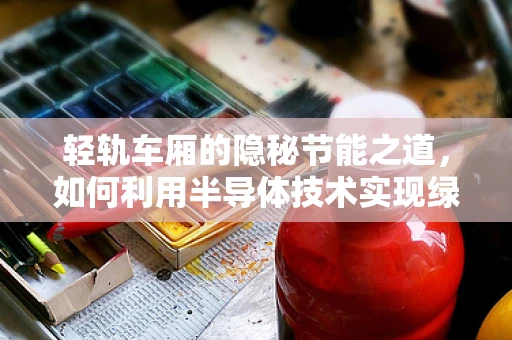 轻轨车厢的隐秘节能之道，如何利用半导体技术实现绿色出行？