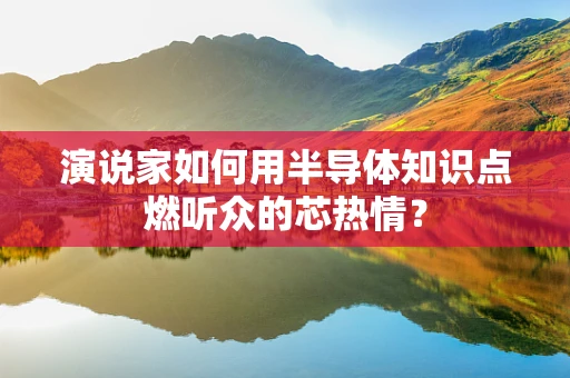 演说家如何用半导体知识点燃听众的芯热情？