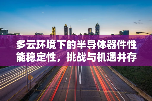多云环境下的半导体器件性能稳定性，挑战与机遇并存？