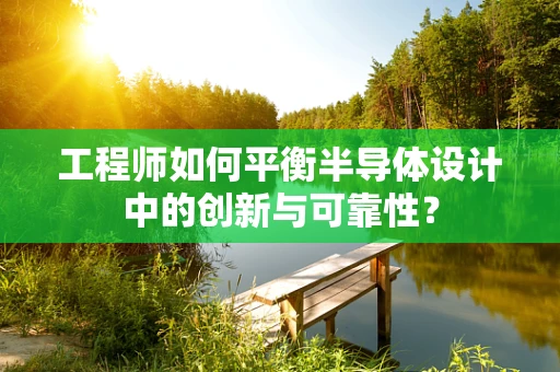 工程师如何平衡半导体设计中的创新与可靠性？
