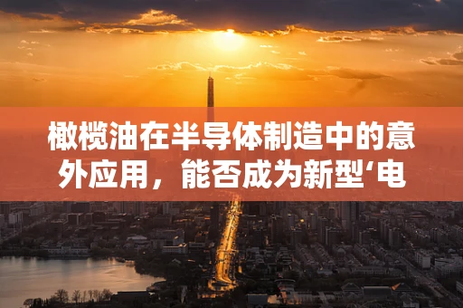 橄榄油在半导体制造中的意外应用，能否成为新型‘电子润滑剂’？