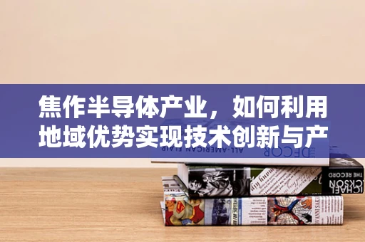 焦作半导体产业，如何利用地域优势实现技术创新与产业升级？