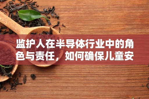 监护人在半导体行业中的角色与责任，如何确保儿童安全使用电子产品？