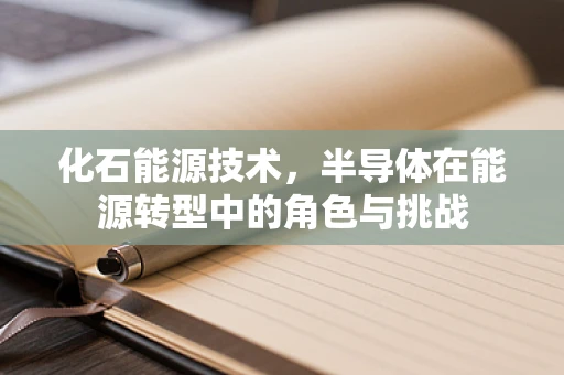 化石能源技术，半导体在能源转型中的角色与挑战