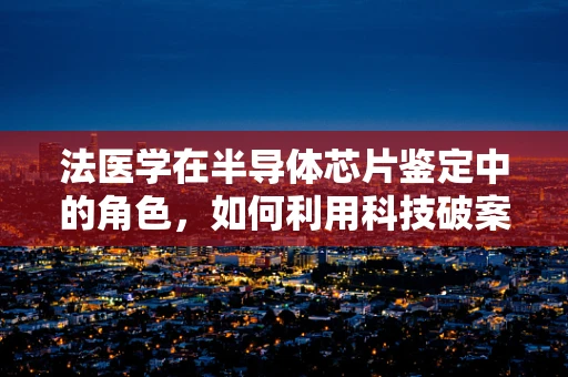 法医学在半导体芯片鉴定中的角色，如何利用科技破案？