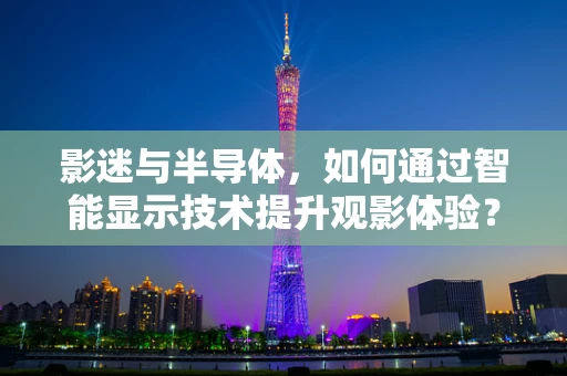 影迷与半导体，如何通过智能显示技术提升观影体验？