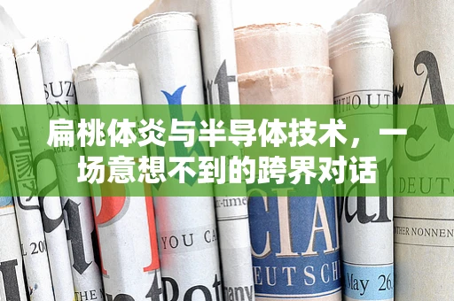 扁桃体炎与半导体技术，一场意想不到的跨界对话