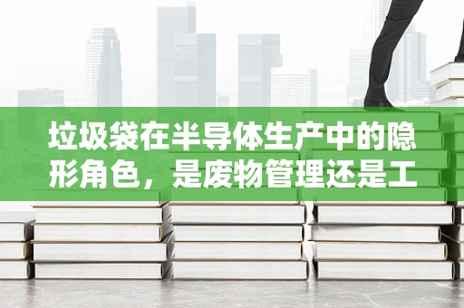 垃圾袋在半导体生产中的隐形角色，是废物管理还是工艺创新？