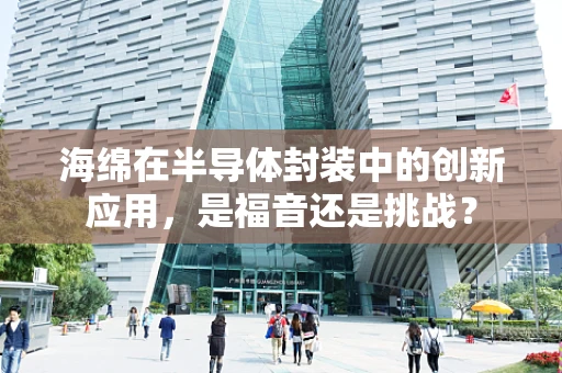海绵在半导体封装中的创新应用，是福音还是挑战？