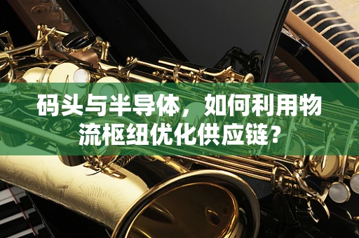 码头与半导体，如何利用物流枢纽优化供应链？