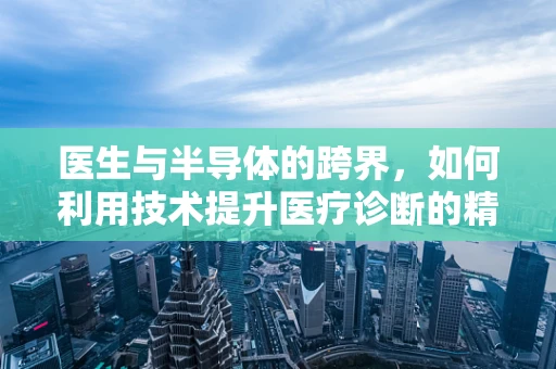 医生与半导体的跨界，如何利用技术提升医疗诊断的精准度？