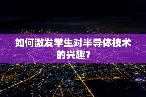 如何激发学生对半导体技术的兴趣？