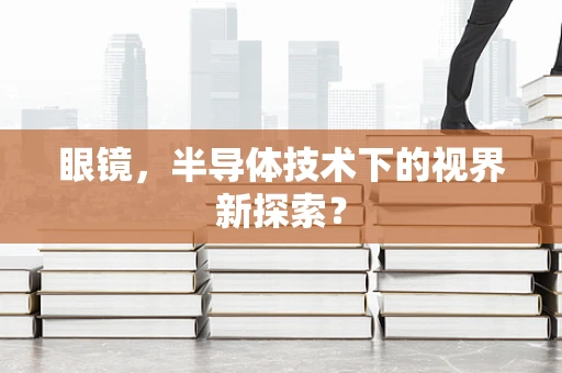 眼镜，半导体技术下的视界新探索？