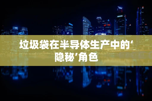垃圾袋在半导体生产中的‘隐秘’角色