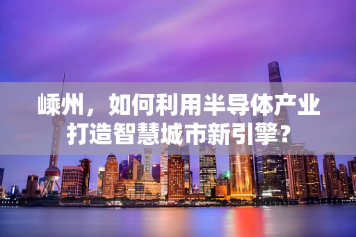 嵊州，如何利用半导体产业打造智慧城市新引擎？
