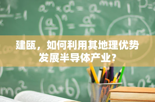 建瓯，如何利用其地理优势发展半导体产业？