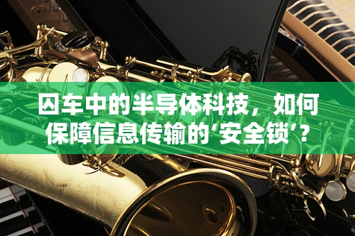 囚车中的半导体科技，如何保障信息传输的‘安全锁’？