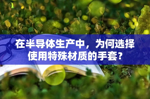在半导体生产中，为何选择使用特殊材质的手套？