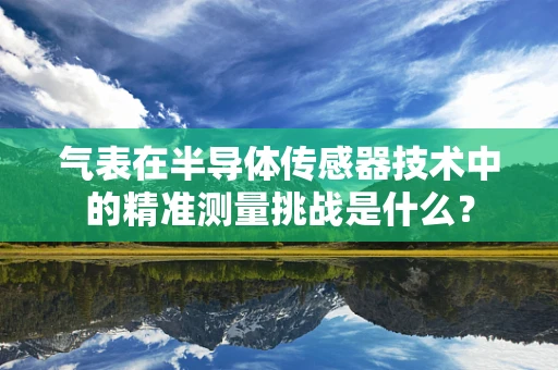 气表在半导体传感器技术中的精准测量挑战是什么？