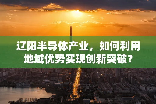 辽阳半导体产业，如何利用地域优势实现创新突破？