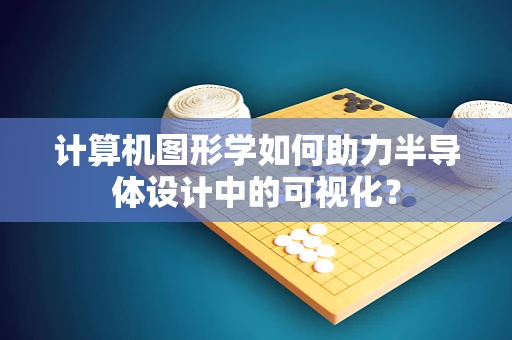 计算机图形学如何助力半导体设计中的可视化？