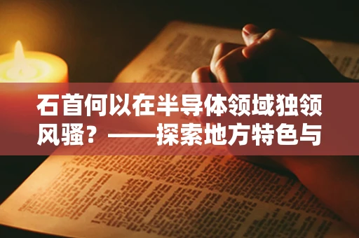 石首何以在半导体领域独领风骚？——探索地方特色与半导体产业融合的奥秘
