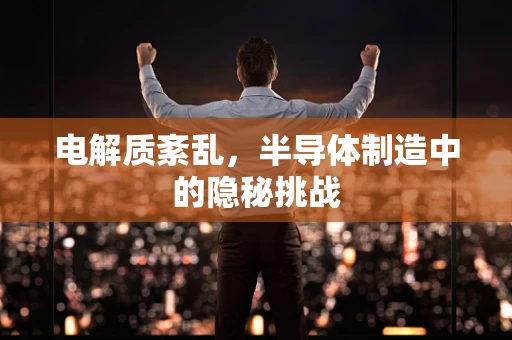 电解质紊乱，半导体制造中的隐秘挑战
