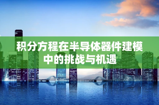 积分方程在半导体器件建模中的挑战与机遇