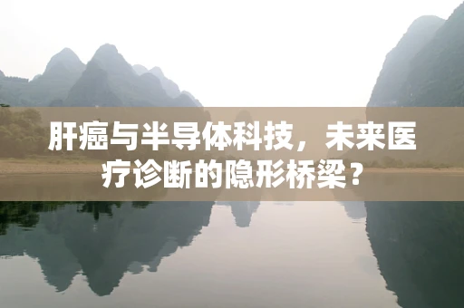 肝癌与半导体科技，未来医疗诊断的隐形桥梁？