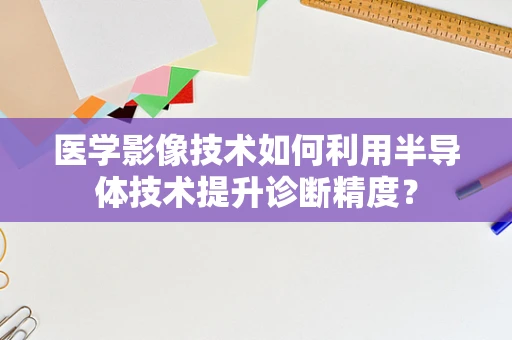 医学影像技术如何利用半导体技术提升诊断精度？
