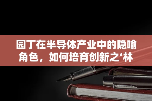 园丁在半导体产业中的隐喻角色，如何培育创新之‘林’？