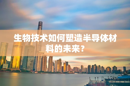 生物技术如何塑造半导体材料的未来？