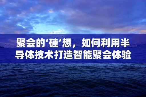 聚会的‘硅’想，如何利用半导体技术打造智能聚会体验？