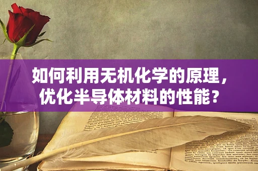如何利用无机化学的原理，优化半导体材料的性能？
